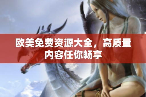 欧美免费资源大全，高质量内容任你畅享