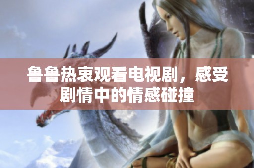 鲁鲁热衷观看电视剧，感受剧情中的情感碰撞