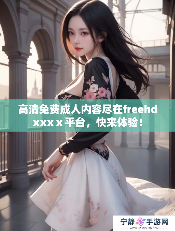 高清免费**内容尽在freehdxxxⅹ平台，快来体验！