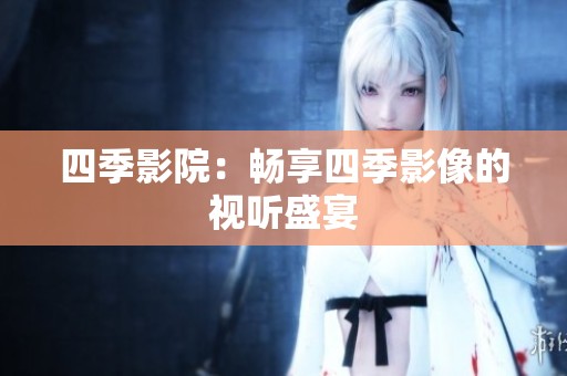 四季影院：畅享四季影像的视听盛宴