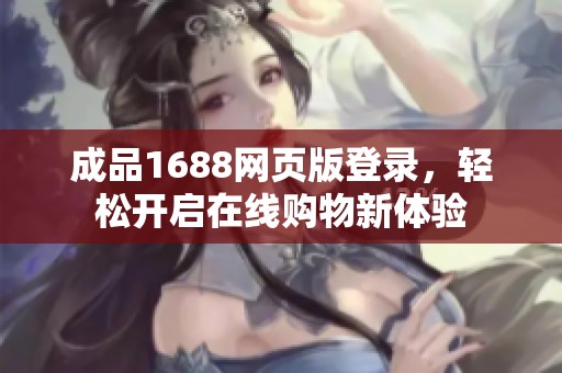 成品1688网页版登录，轻松开启在线购物新体验