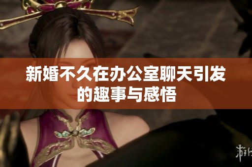 新婚不久在办公室聊天引发的趣事与感悟
