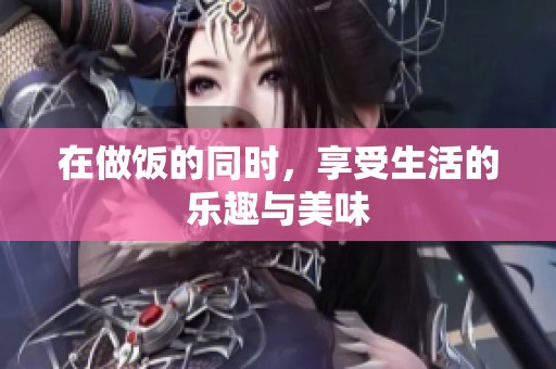在做饭的同时，享受生活的乐趣与美味