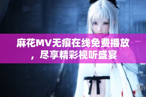 麻花MV无痕在线免费播放，尽享精彩视听盛宴