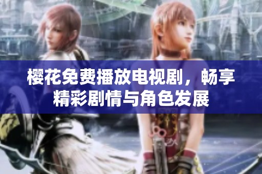 樱花免费播放电视剧，畅享精彩剧情与角色发展