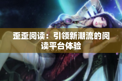 歪歪阅读：引领新潮流的阅读平台体验