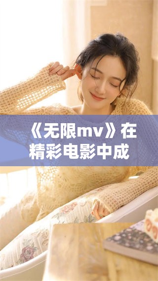 《无限mv》在精彩电影中成功入选的背后故事
