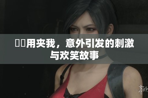 妺妺用夹我，意外引发的刺激与欢笑故事