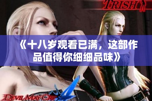 《十八岁观看已满，这部作品值得你细细品味》