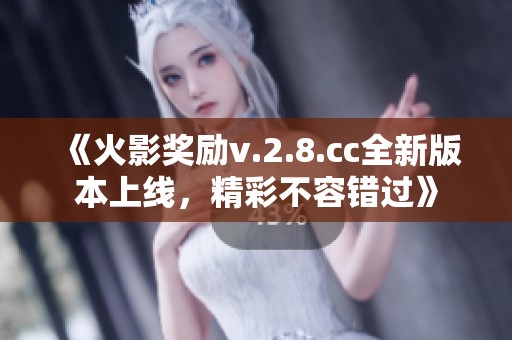 《火影奖励v.2.8.cc全新版本上线，精彩不容错过》