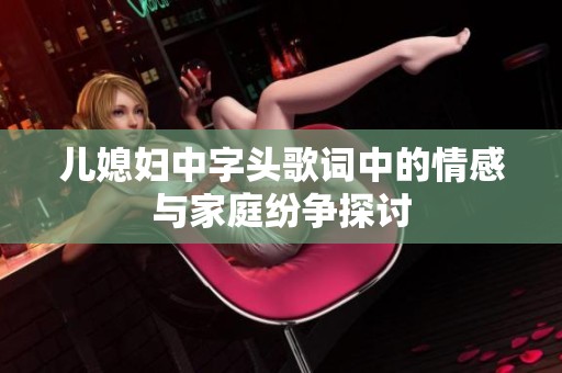儿媳妇中字头歌词中的情感与家庭纷争探讨