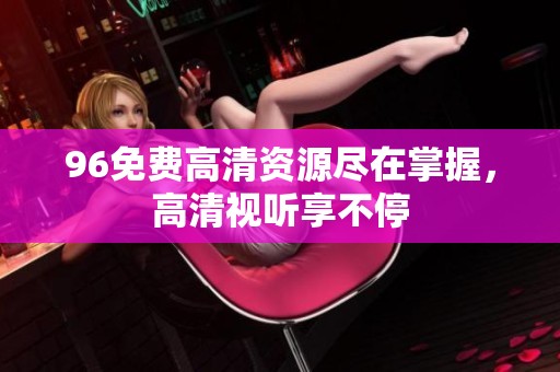96免费高清资源尽在掌握，高清视听享不停