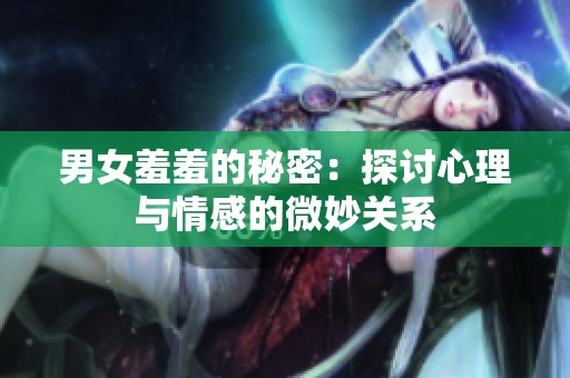 男女羞羞的秘密：探讨心理与情感的微妙关系