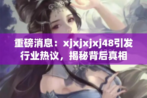 重磅消息：xjxjxjxj48引发行业热议，揭秘背后真相