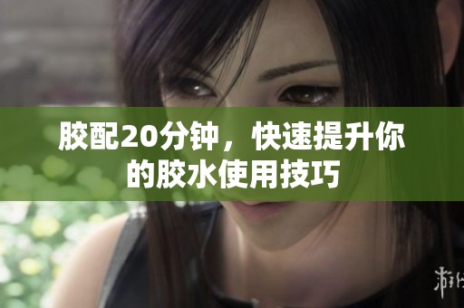 胶配20分钟，快速提升你的胶水使用技巧
