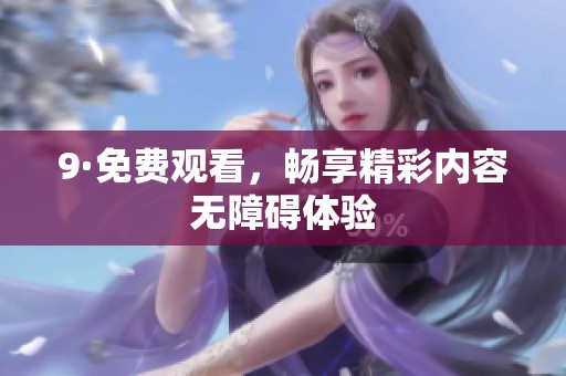 9·免费观看，畅享精彩内容无障碍体验