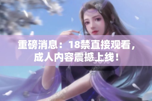重磅消息：18禁直接观看，**内容震撼上线！