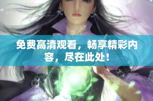 免费高清观看，畅享精彩内容，尽在此处！