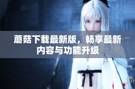 蘑菇下载最新版，畅享最新内容与功能升级