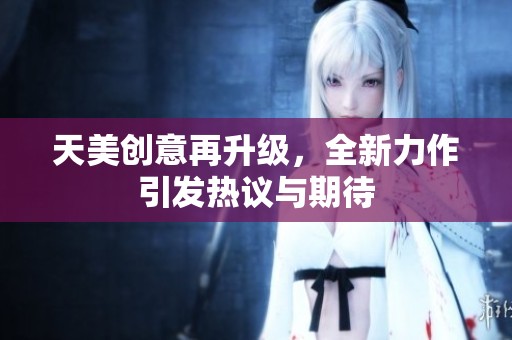 天美创意再升级，全新力作引发热议与期待
