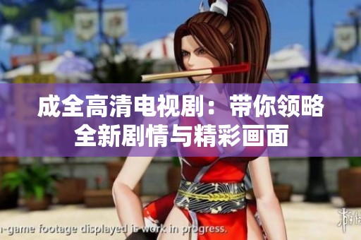 成全高清电视剧：带你领略全新剧情与精彩画面