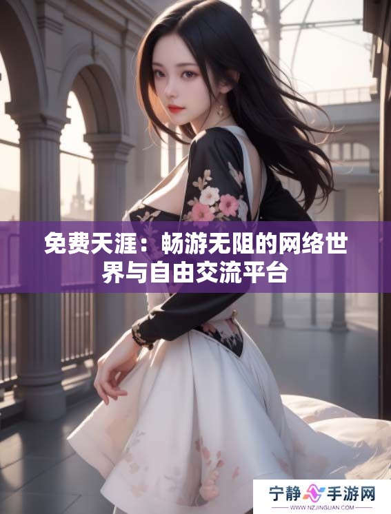 免费天涯：畅游无阻的网络世界与自由交流平台