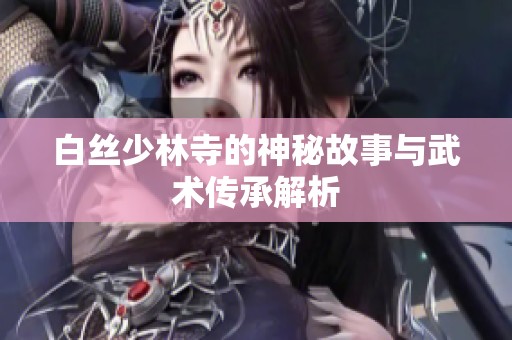 白丝少林寺的神秘故事与武术传承解析