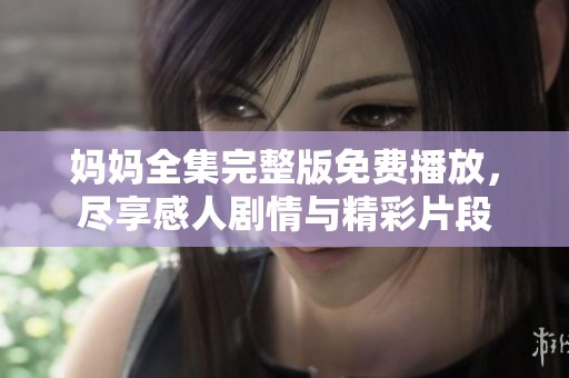 妈妈全集完整版免费播放，尽享感人剧情与精彩片段