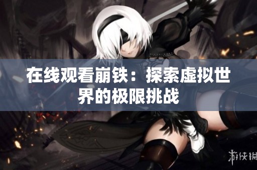 在线观看崩铁：探索虚拟世界的极限挑战