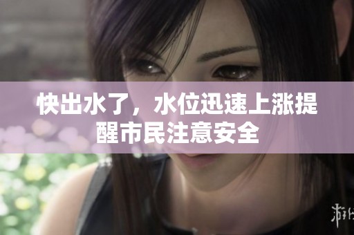 快出水了，水位迅速上涨提醒市民注意安全