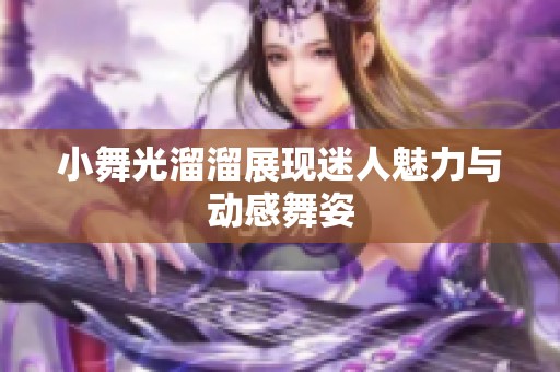 小舞光溜溜展现迷人魅力与动感舞姿 小舞光溜溜展现迷人魅力与动感舞姿