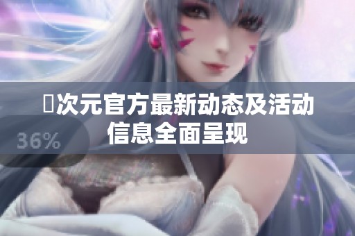 囧次元官方最新动态及活动信息全面呈现