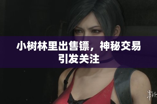 小树林里出售镖，神秘交易引发关注