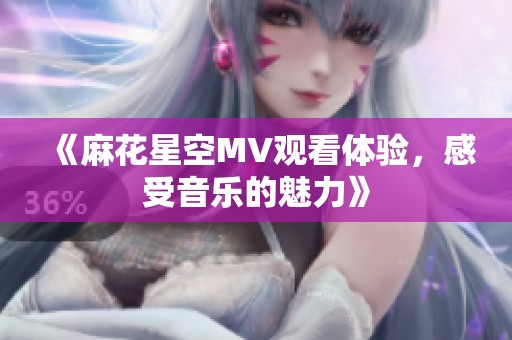 《麻花星空MV观看体验，感受音乐的魅力》