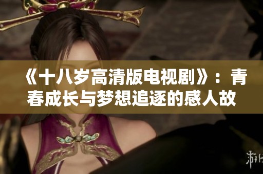 《十八岁高清版电视剧》：青春成长与梦想追逐的感人故事
