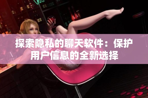 探索隐私的聊天软件：保护用户信息的全新选择