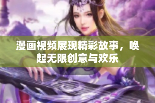 漫画视频展现精彩故事，唤起无限创意与欢乐