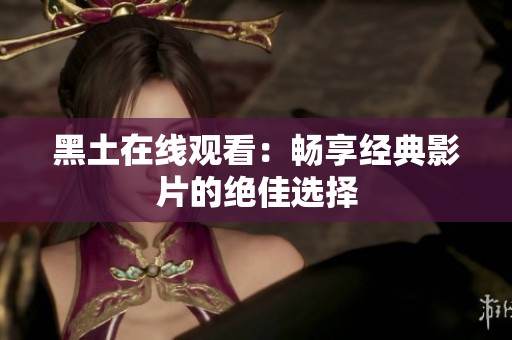 黑土在线观看：畅享经典影片的绝佳选择