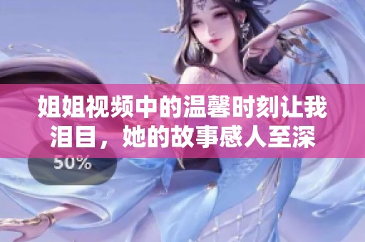 姐姐视频中的温馨时刻让我泪目，她的故事感人至深