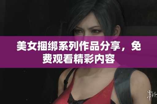 美女捆绑系列作品分享，免费观看精彩内容