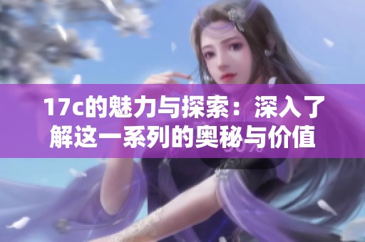 17c的魅力与探索：深入了解这一系列的奥秘与价值