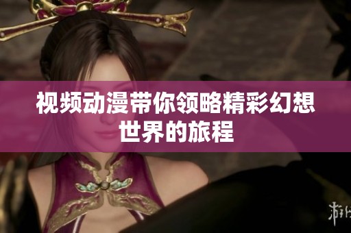 视频动漫带你领略精彩幻想世界的旅程