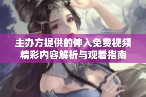 主办方提供的伸入免费视频精彩内容解析与观看指南
