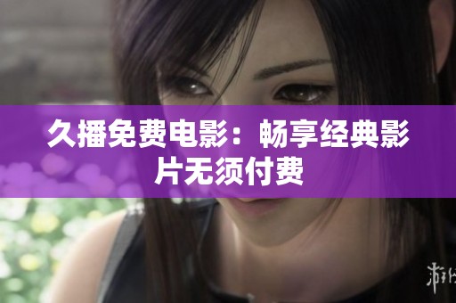 久播免费电影：畅享经典影片无须付费