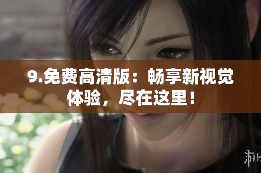 9.免费高清版:畅享新视觉体验,尽在这里! 9.免费高清版:畅享新视觉体验,尽在这里!