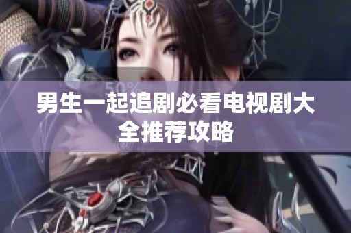 男生一起追剧必看电视剧大全推荐攻略