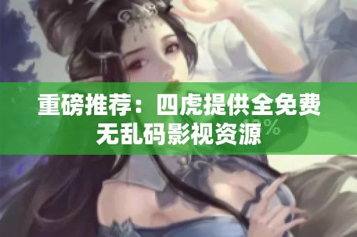 重磅推荐：四虎提供全免费无乱码影视资源