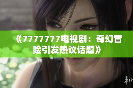 《7777777电视剧：奇幻冒险引发热议话题》