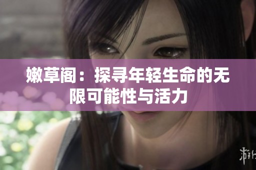 嫩草阁：探寻年轻生命的无限可能性与活力