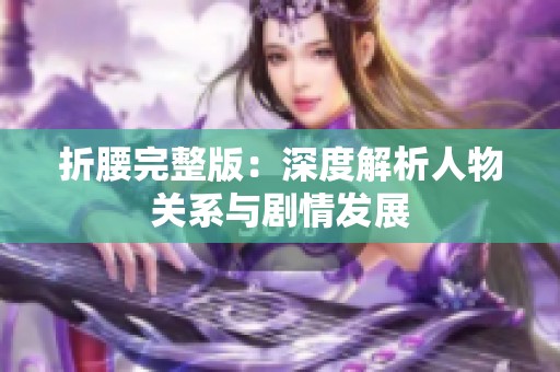 折腰完整版：深度解析人物关系与剧情发展